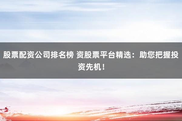 股票配资公司排名榜 资股票平台精选：助您把握投资先机！