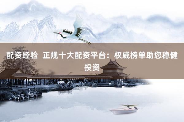 配资经验  正规十大配资平台：权威榜单助您稳健投资