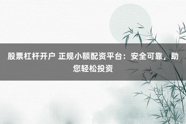 股票杠杆开户 正规小额配资平台：安全可靠，助您轻松投资