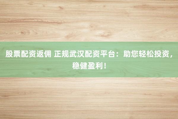 股票配资返佣 正规武汉配资平台：助您轻松投资，稳健盈利！
