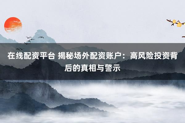 在线配资平台 揭秘场外配资账户：高风险投资背后的真相与警示