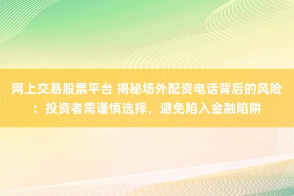 网上交易股票平台 揭秘场外配资电话背后的风险：投资者需谨慎选择，避免陷入金融陷阱