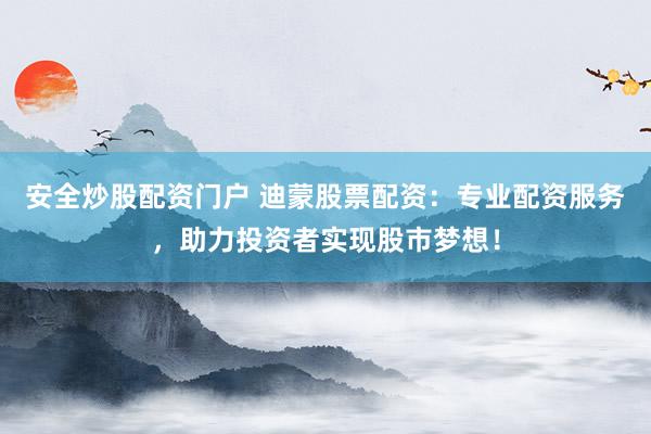 安全炒股配资门户 迪蒙股票配资：专业配资服务，助力投资者实现股市梦想！