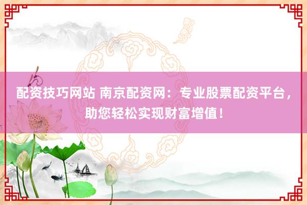 配资技巧网站 南京配资网：专业股票配资平台，助您轻松实现财富增值！