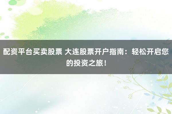 配资平台买卖股票 大连股票开户指南：轻松开启您的投资之旅！