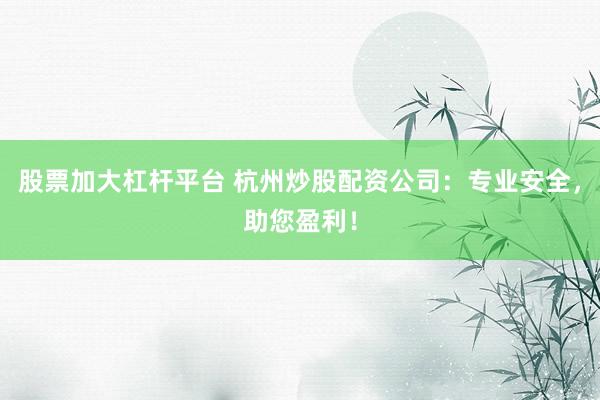股票加大杠杆平台 杭州炒股配资公司：专业安全，助您盈利！