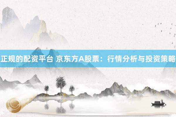 正规的配资平台 京东方A股票：行情分析与投资策略