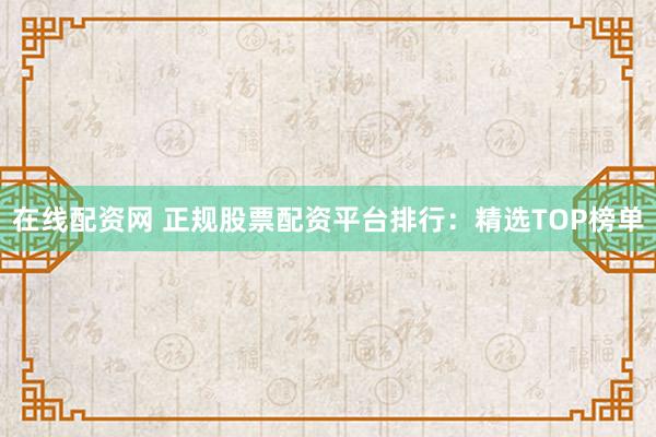 在线配资网 正规股票配资平台排行：精选TOP榜单