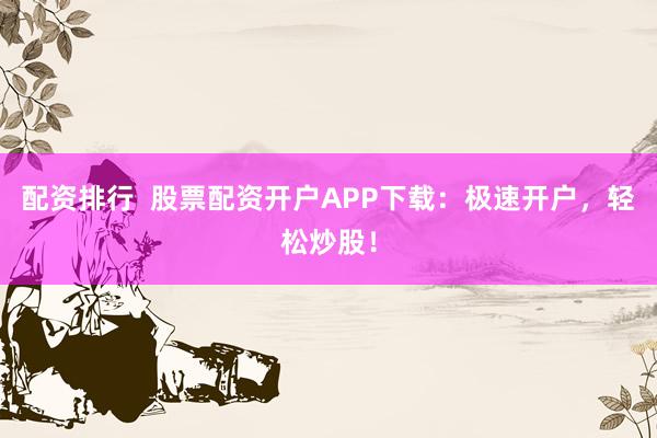配资排行  股票配资开户APP下载：极速开户，轻松炒股！