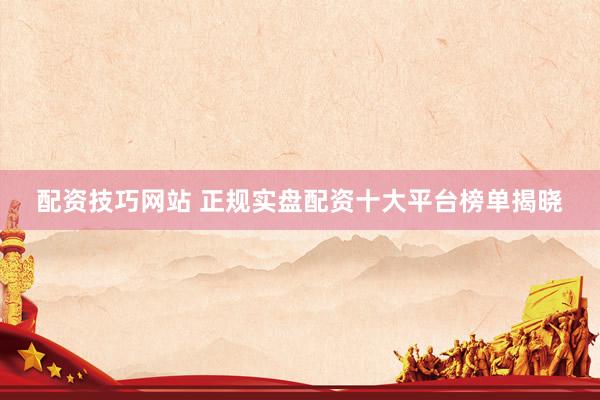 配资技巧网站 正规实盘配资十大平台榜单揭晓
