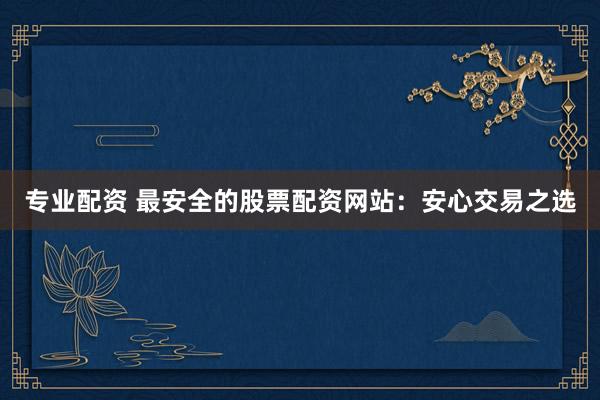 专业配资 最安全的股票配资网站：安心交易之选