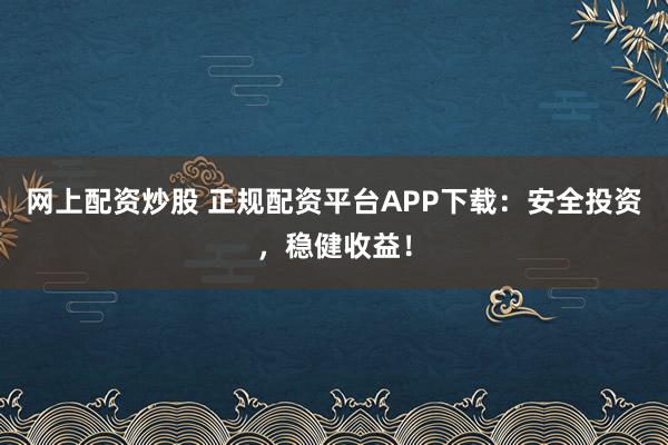 网上配资炒股 正规配资平台APP下载：安全投资，稳健收益！
