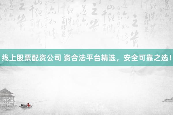 线上股票配资公司 资合法平台精选，安全可靠之选！