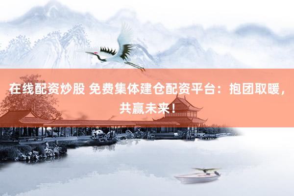 在线配资炒股 免费集体建仓配资平台：抱团取暖，共赢未来！