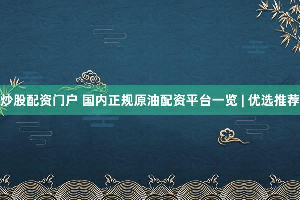 炒股配资门户 国内正规原油配资平台一览 | 优选推荐