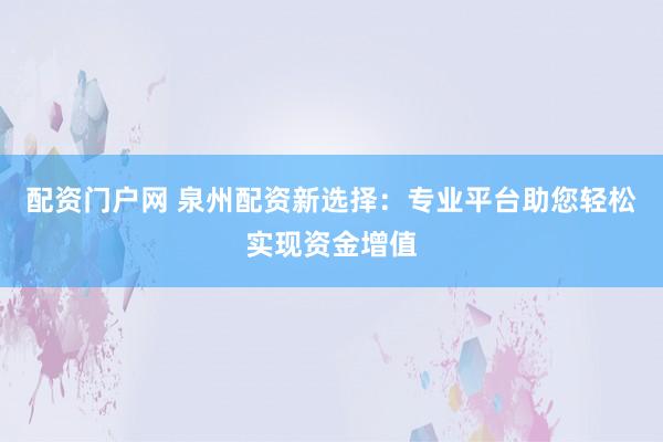 配资门户网 泉州配资新选择：专业平台助您轻松实现资金增值