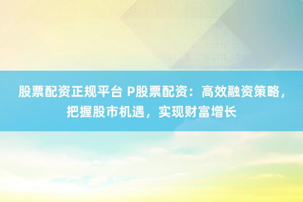 股票配资正规平台 P股票配资：高效融资策略，把握股市机遇，实现财富增长