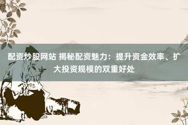 配资炒股网站 揭秘配资魅力：提升资金效率、扩大投资规模的双重好处