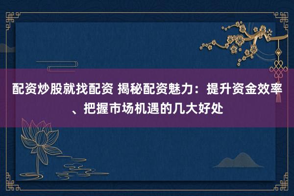 配资炒股就找配资 揭秘配资魅力：提升资金效率、把握市场机遇的几大好处