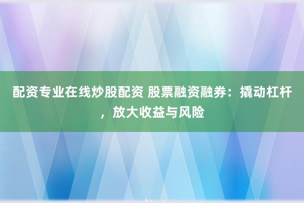 配资专业在线炒股配资 股票融资融券：撬动杠杆，放大收益与风险