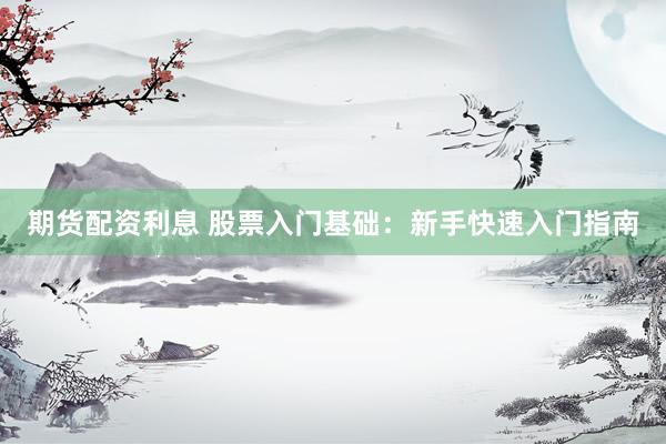 期货配资利息 股票入门基础：新手快速入门指南