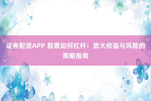 证券配资APP 股票如何杠杆：放大收益与风险的策略指南