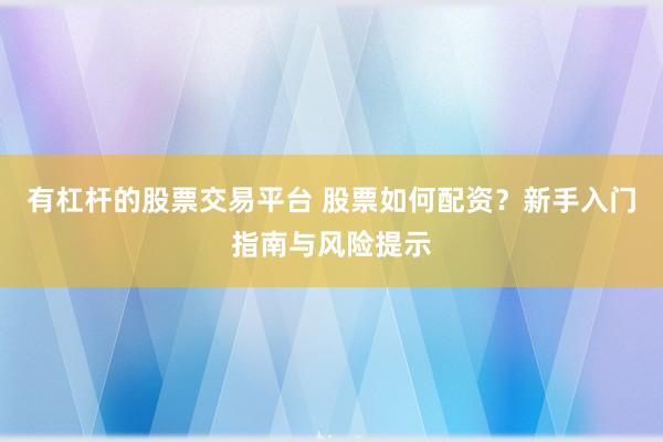 有杠杆的股票交易平台 股票如何配资？新手入门指南与风险提示