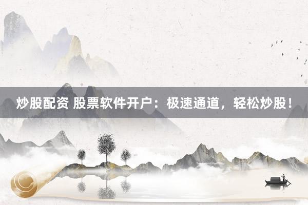 炒股配资 股票软件开户：极速通道，轻松炒股！