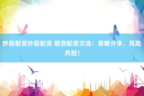 炒股配资炒股配资 期货配资交流：策略分享，风险共担！
