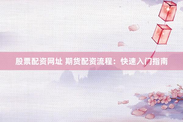 股票配资网址 期货配资流程：快速入门指南