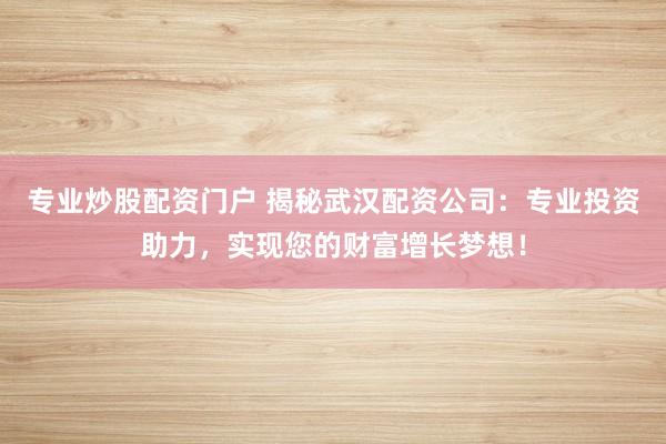 专业炒股配资门户 揭秘武汉配资公司：专业投资助力，实现您的财富增长梦想！