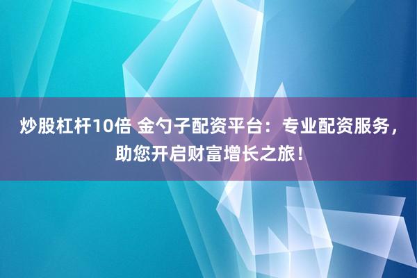 炒股杠杆10倍 金勺子配资平台：专业配资服务，助您开启财富增长之旅！