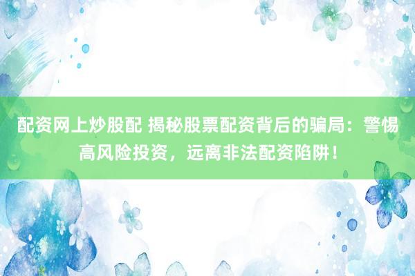 配资网上炒股配 揭秘股票配资背后的骗局：警惕高风险投资，远离非法配资陷阱！