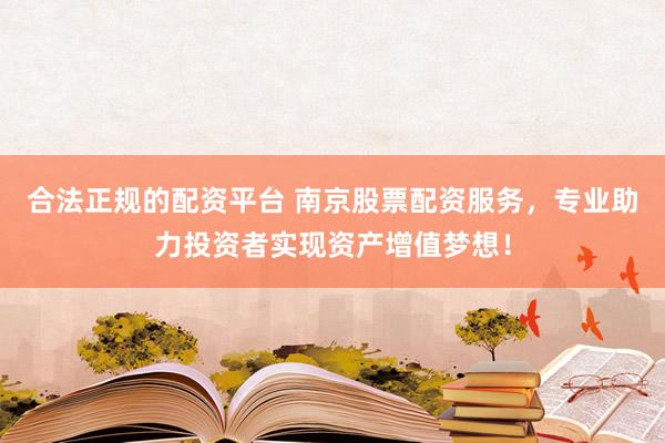 合法正规的配资平台 南京股票配资服务，专业助力投资者实现资产增值梦想！