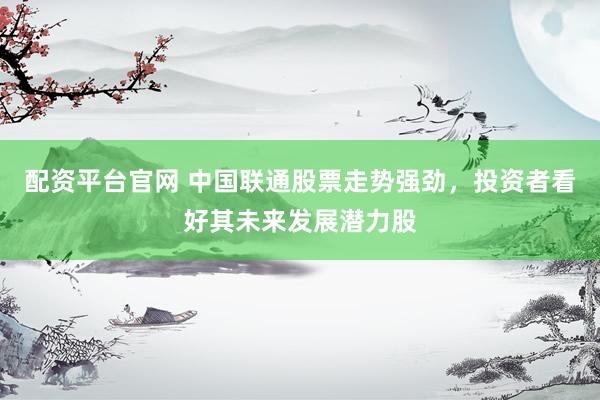 配资平台官网 中国联通股票走势强劲，投资者看好其未来发展潜力股