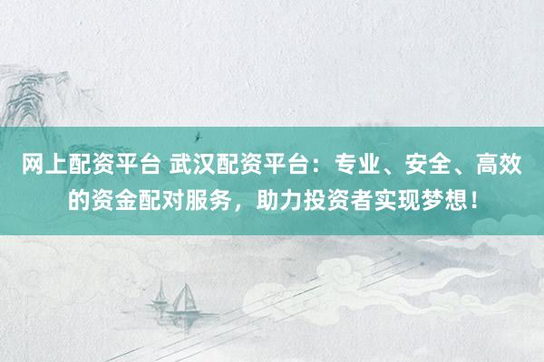 网上配资平台 武汉配资平台：专业、安全、高效的资金配对服务，助力投资者实现梦想！