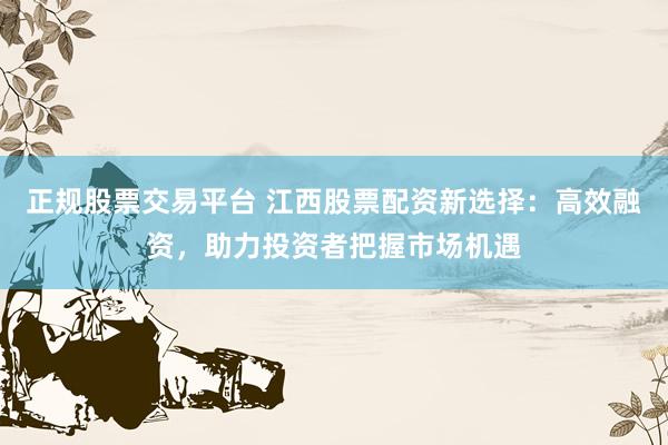 正规股票交易平台 江西股票配资新选择：高效融资，助力投资者把握市场机遇