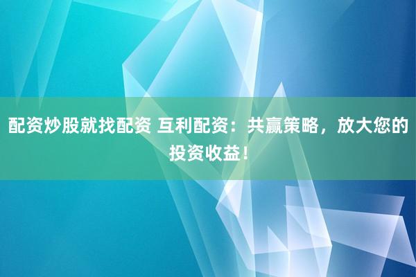 配资炒股就找配资 互利配资：共赢策略，放大您的投资收益！