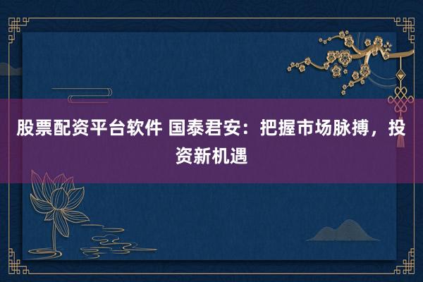 股票配资平台软件 国泰君安：把握市场脉搏，投资新机遇