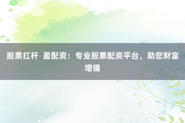 股票扛杆  盈配资：专业股票配资平台，助您财富增值