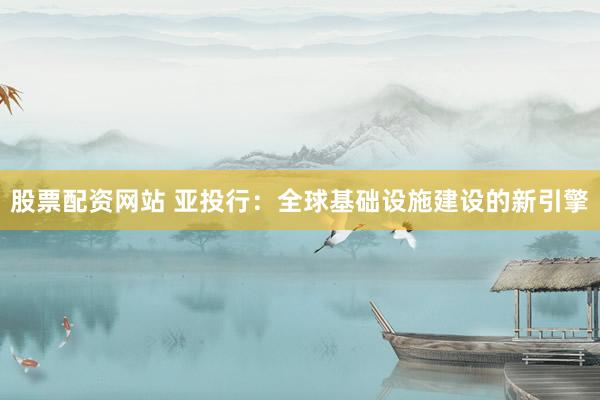 股票配资网站 亚投行：全球基础设施建设的新引擎