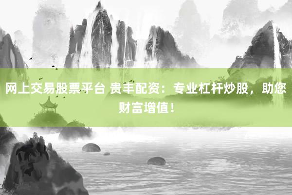 网上交易股票平台 贵丰配资：专业杠杆炒股，助您财富增值！