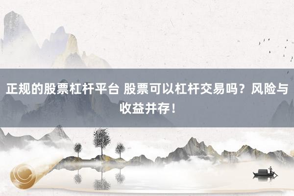 正规的股票杠杆平台 股票可以杠杆交易吗？风险与收益并存！