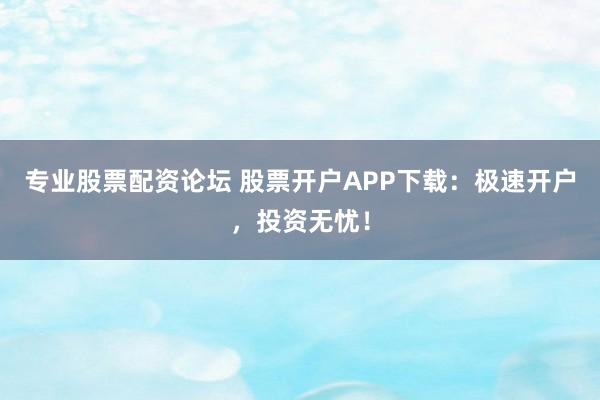 专业股票配资论坛 股票开户APP下载：极速开户，投资无忧！