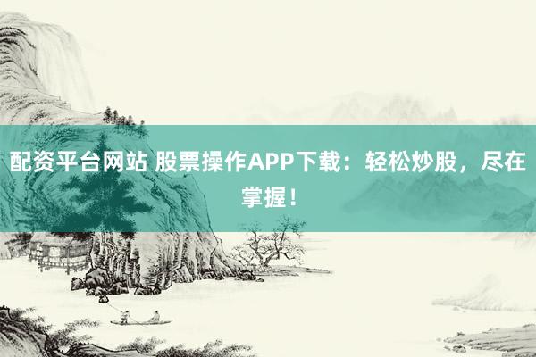配资平台网站 股票操作APP下载：轻松炒股，尽在掌握！
