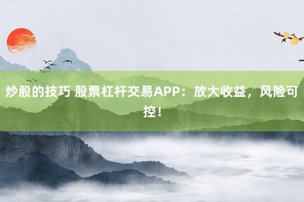 炒股的技巧 股票杠杆交易APP：放大收益，风险可控！
