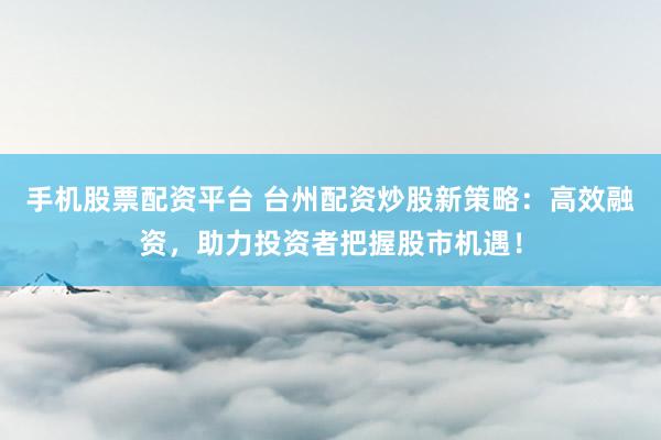 手机股票配资平台 台州配资炒股新策略：高效融资，助力投资者把握股市机遇！