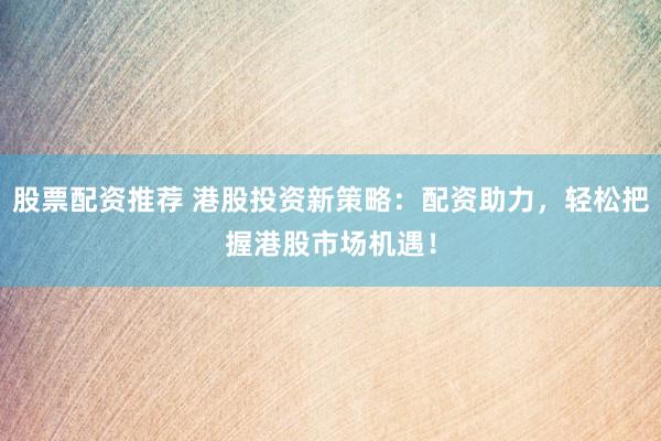 股票配资推荐 港股投资新策略：配资助力，轻松把握港股市场机遇！