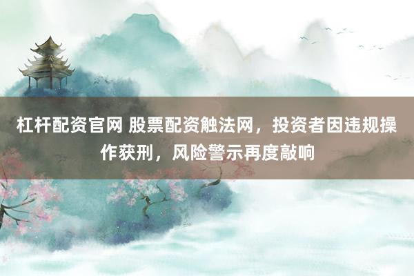 杠杆配资官网 股票配资触法网，投资者因违规操作获刑，风险警示再度敲响