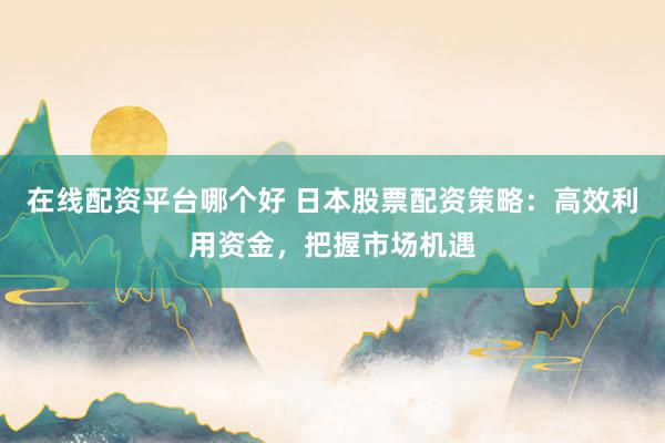 在线配资平台哪个好 日本股票配资策略：高效利用资金，把握市场机遇